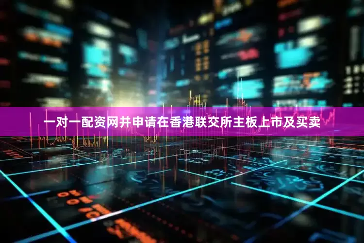 一对一配资网并申请在香港联交所主板上市及买卖