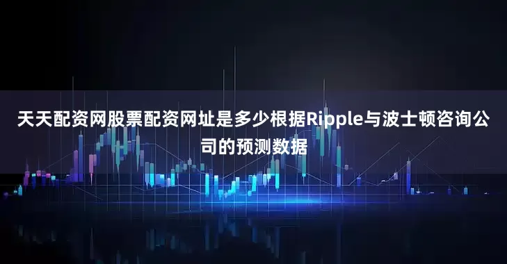 天天配资网股票配资网址是多少根据Ripple与波士顿咨询公司的预测数据