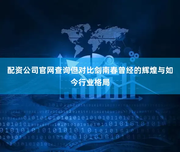 配资公司官网查询但对比剑南春曾经的辉煌与如今行业格局