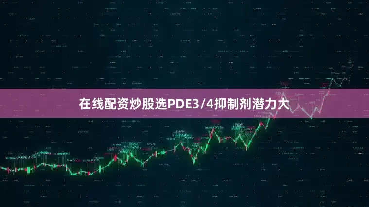 在线配资炒股选PDE3/4抑制剂潜力大