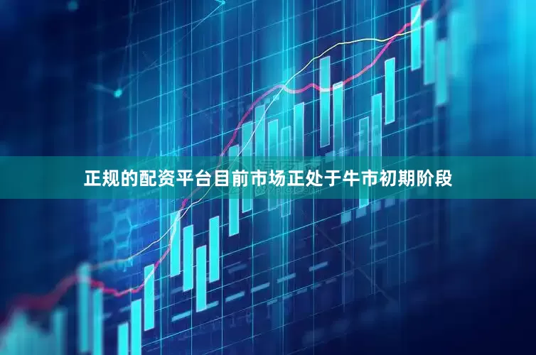 正规的配资平台目前市场正处于牛市初期阶段