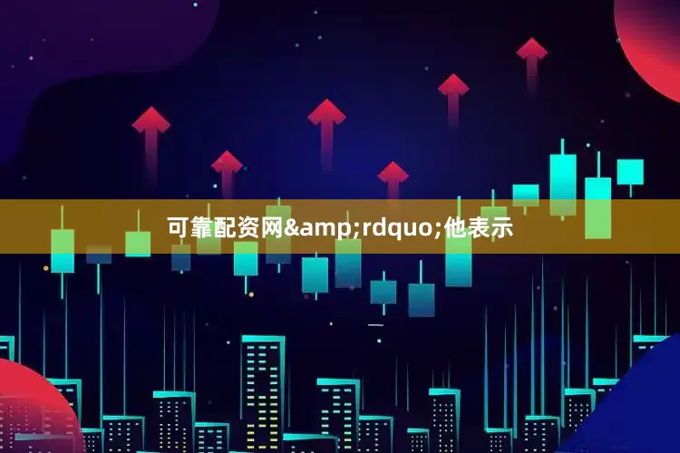 可靠配资网&rdquo;他表示