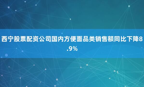 西宁股票配资公司国内方便面品类销售额同比下降8.9%