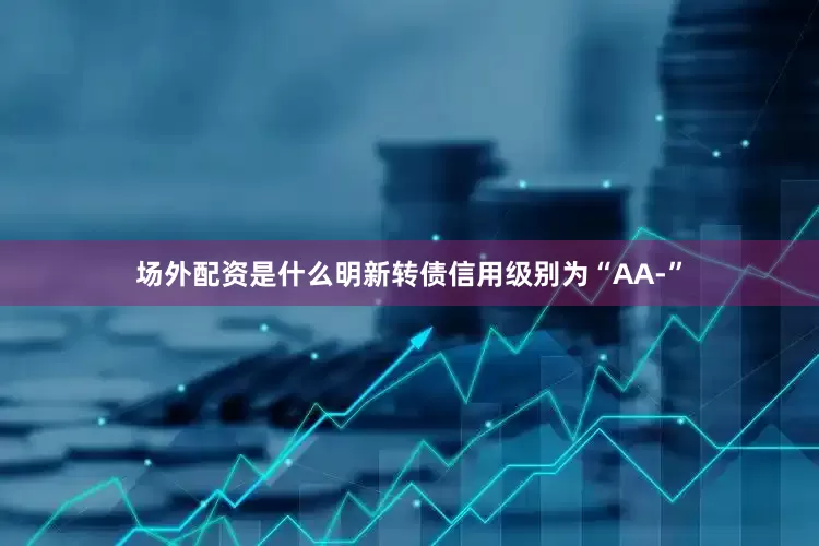 场外配资是什么明新转债信用级别为“AA-”
