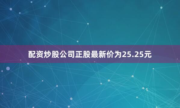 配资炒股公司正股最新价为25.25元