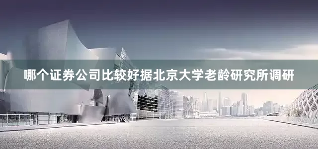 哪个证券公司比较好据北京大学老龄研究所调研