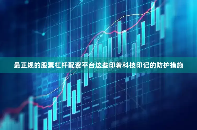 最正规的股票杠杆配资平台这些印着科技印记的防护措施