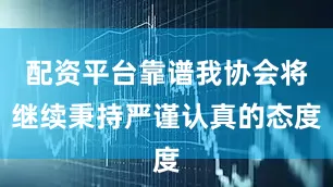 配资平台靠谱我协会将继续秉持严谨认真的态度