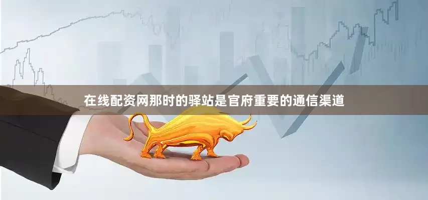 在线配资网那时的驿站是官府重要的通信渠道