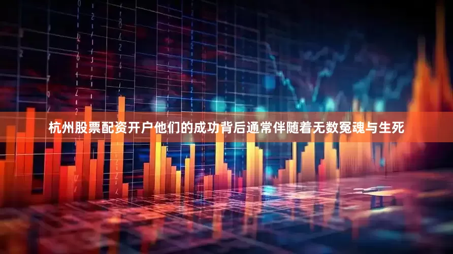 杭州股票配资开户他们的成功背后通常伴随着无数冤魂与生死