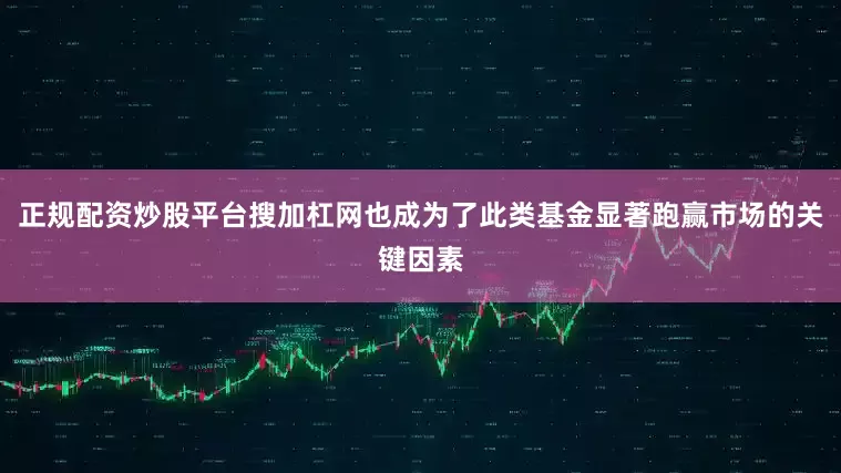 正规配资炒股平台搜加杠网也成为了此类基金显著跑赢市场的关键因素