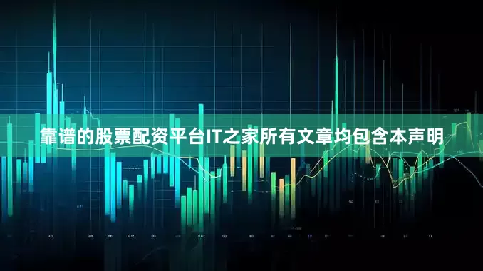 靠谱的股票配资平台IT之家所有文章均包含本声明