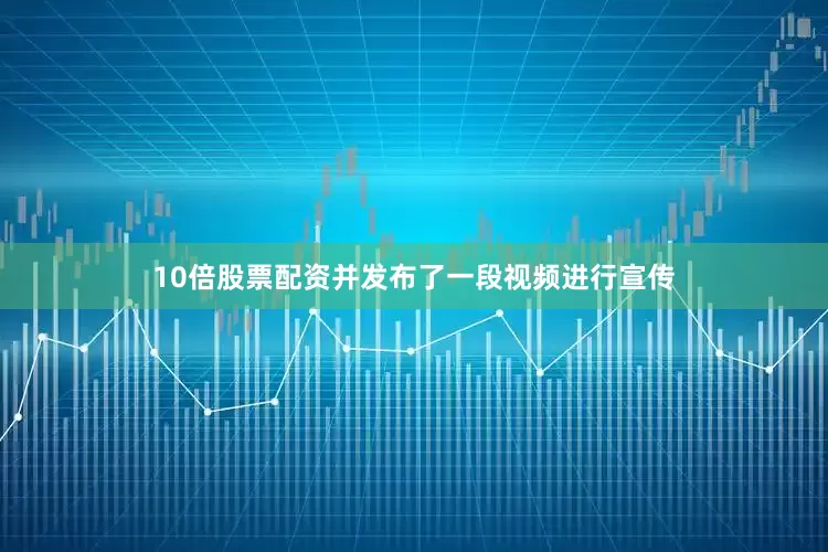 10倍股票配资并发布了一段视频进行宣传