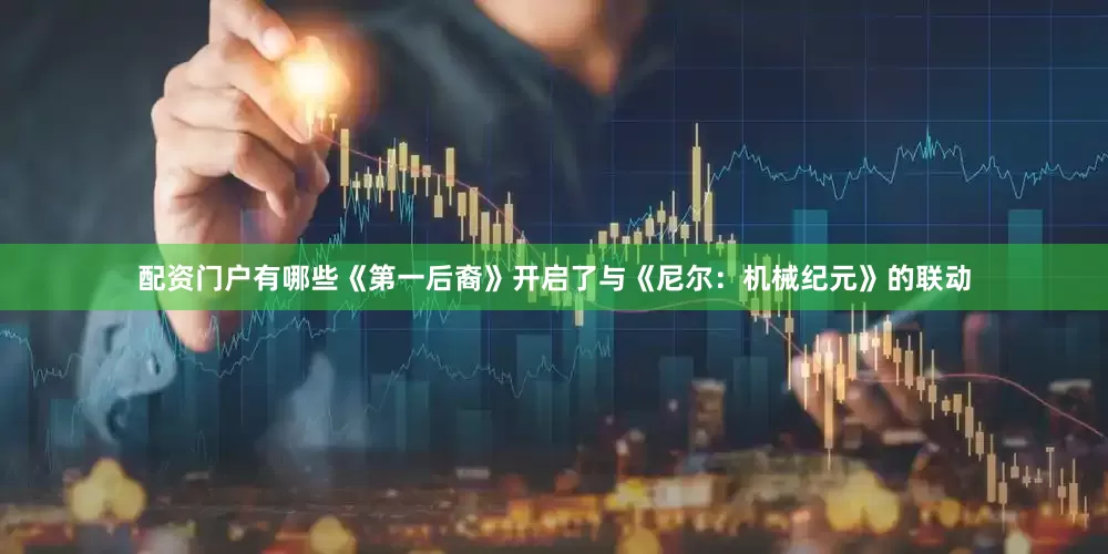配资门户有哪些《第一后裔》开启了与《尼尔：机械纪元》的联动