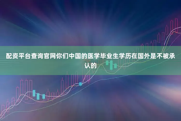 配资平台查询官网你们中国的医学毕业生学历在国外是不被承认的