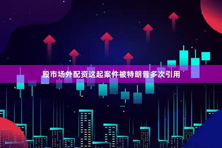 股市场外配资这起案件被特朗普多次引用