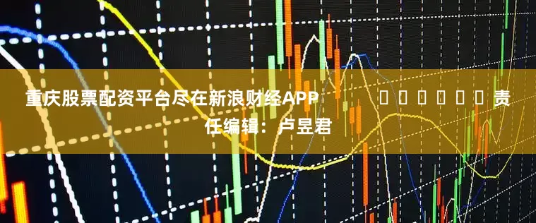重庆股票配资平台尽在新浪财经APP            						责任编辑：卢昱君