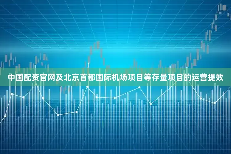 中国配资官网及北京首都国际机场项目等存量项目的运营提效