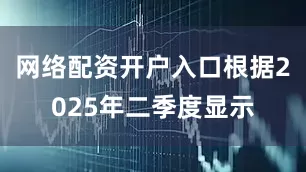 网络配资开户入口根据2025年二季度显示