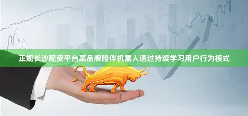 正规长沙配资平台某品牌陪伴机器人通过持续学习用户行为模式