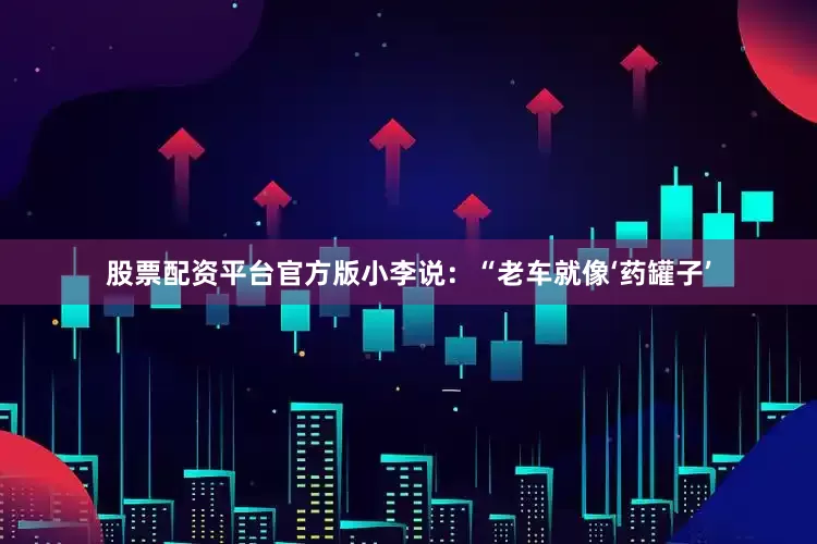 股票配资平台官方版小李说：“老车就像‘药罐子’