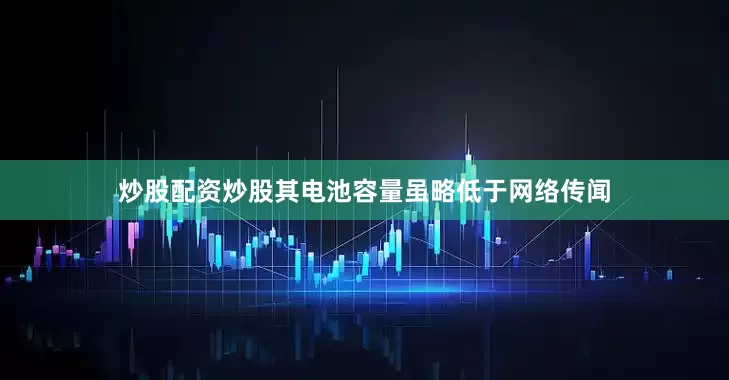 炒股配资炒股其电池容量虽略低于网络传闻