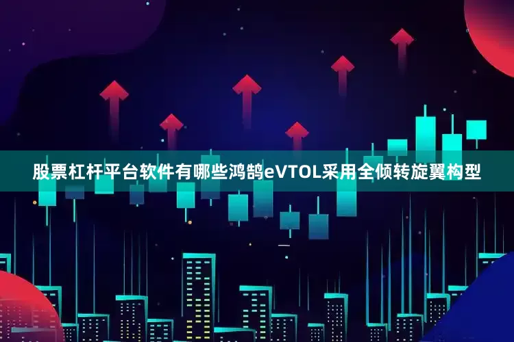 股票杠杆平台软件有哪些鸿鹄eVTOL采用全倾转旋翼构型