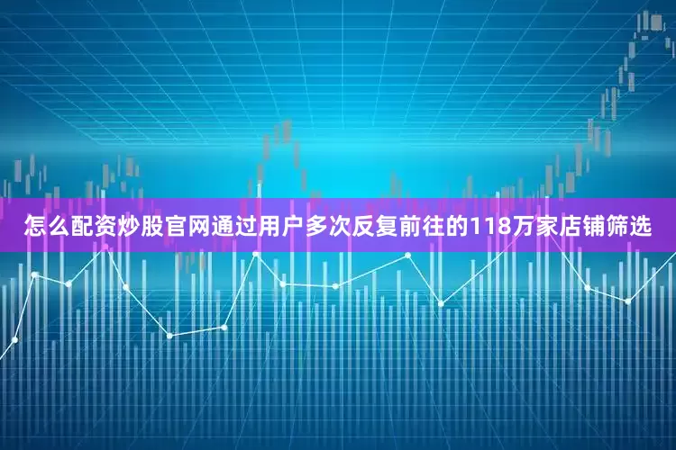 怎么配资炒股官网通过用户多次反复前往的118万家店铺筛选