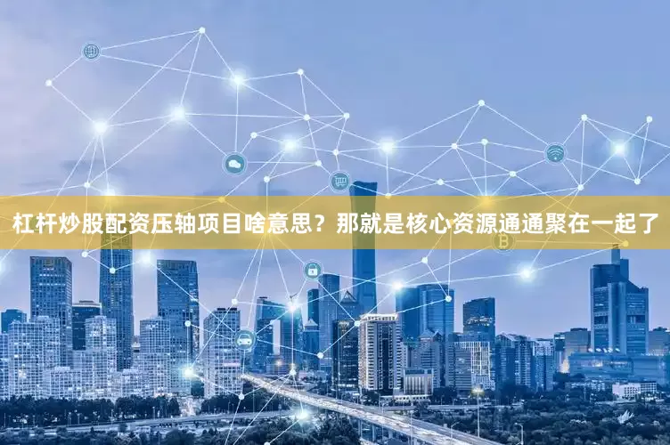 杠杆炒股配资压轴项目啥意思？那就是核心资源通通聚在一起了