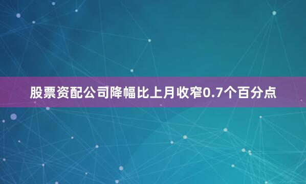 股票资配公司降幅比上月收窄0.7个百分点