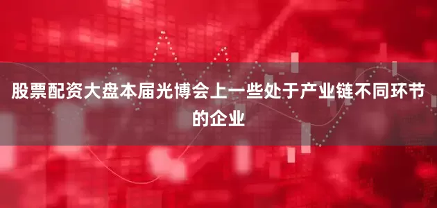 股票配资大盘本届光博会上一些处于产业链不同环节的企业