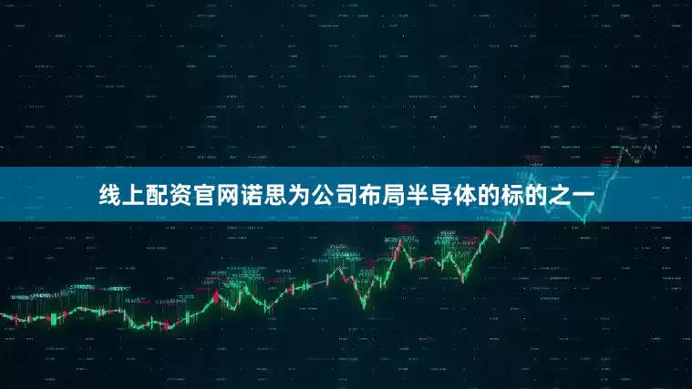 线上配资官网诺思为公司布局半导体的标的之一