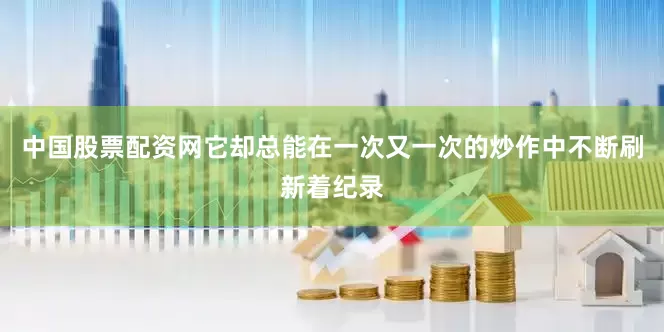 中国股票配资网它却总能在一次又一次的炒作中不断刷新着纪录