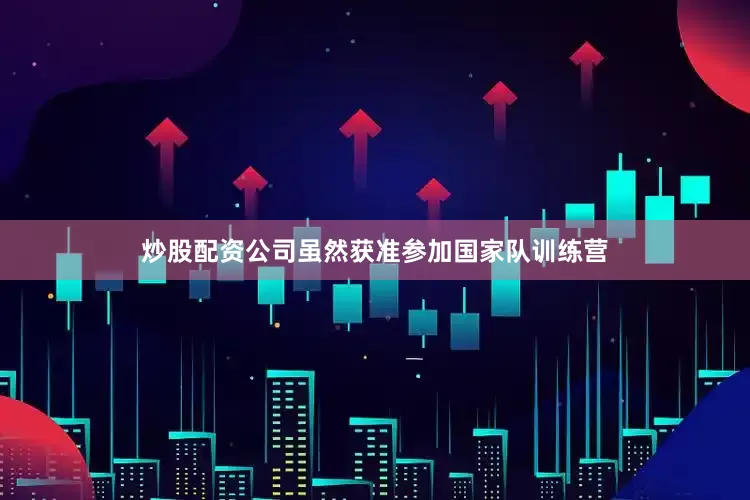 炒股配资公司虽然获准参加国家队训练营