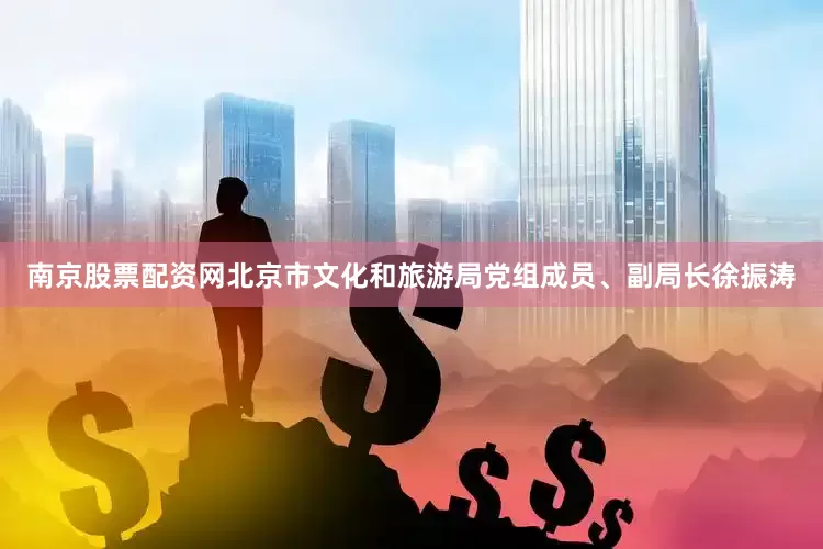 南京股票配资网北京市文化和旅游局党组成员、副局长徐振涛