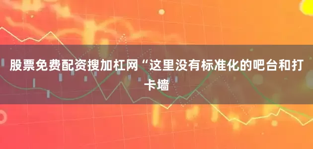 股票免费配资搜加杠网“这里没有标准化的吧台和打卡墙
