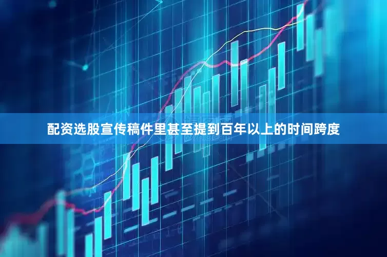 配资选股宣传稿件里甚至提到百年以上的时间跨度