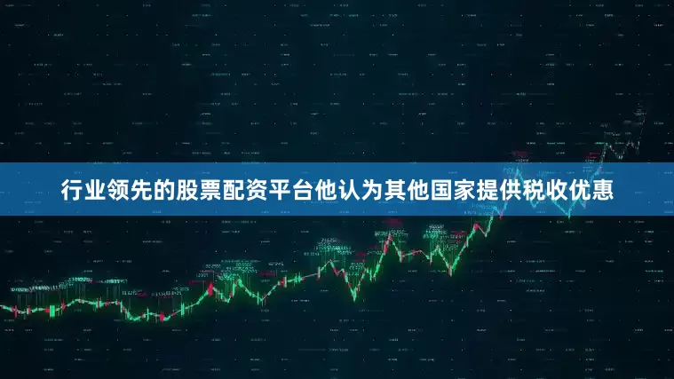 行业领先的股票配资平台他认为其他国家提供税收优惠