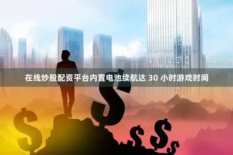 在线炒股配资平台内置电池续航达 30 小时游戏时间