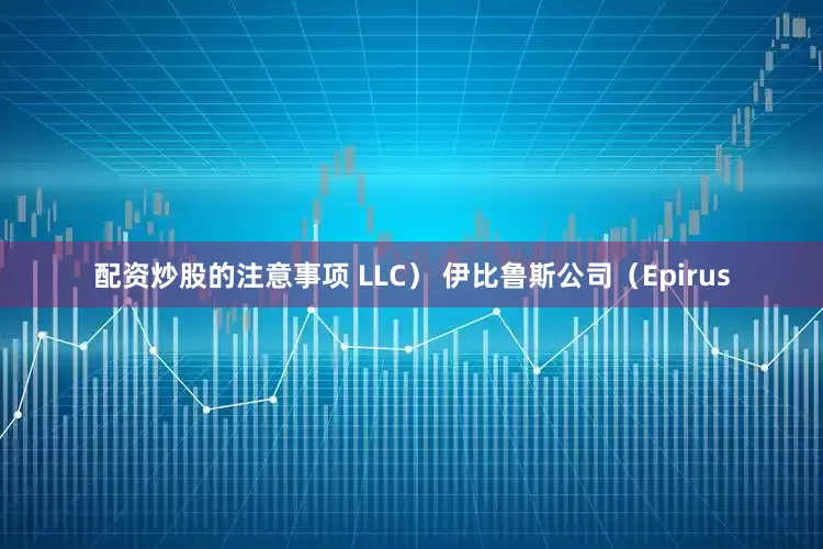 配资炒股的注意事项 LLC） 　　伊比鲁斯公司（Epirus