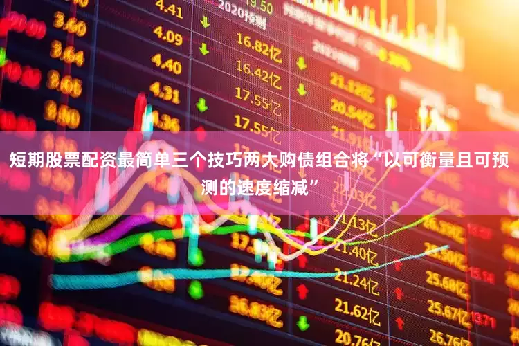 短期股票配资最简单三个技巧两大购债组合将“以可衡量且可预测的速度缩减”