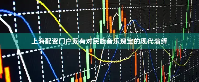 上海配资门户既有对民族音乐瑰宝的现代演绎