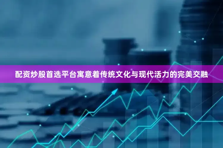 配资炒股首选平台寓意着传统文化与现代活力的完美交融