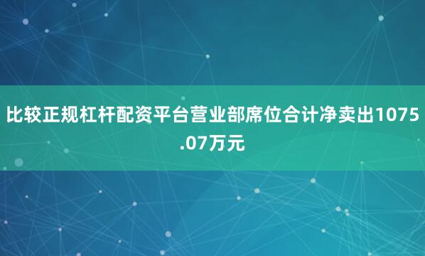 比较正规杠杆配资平台营业部席位合计净卖出1075.07万元