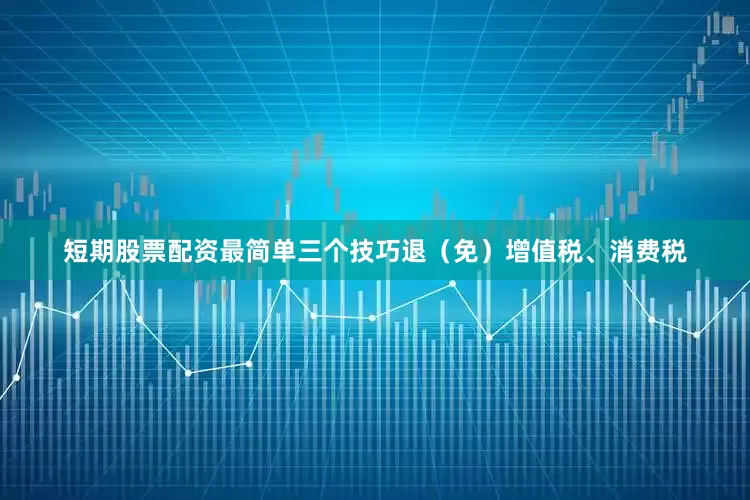 短期股票配资最简单三个技巧退（免）增值税、消费税