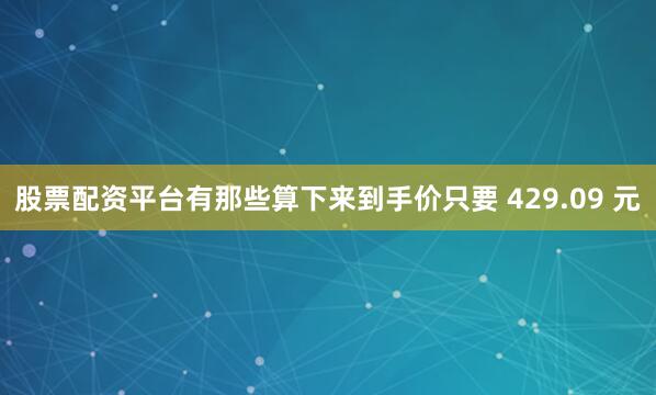 股票配资平台有那些算下来到手价只要 429.09 元