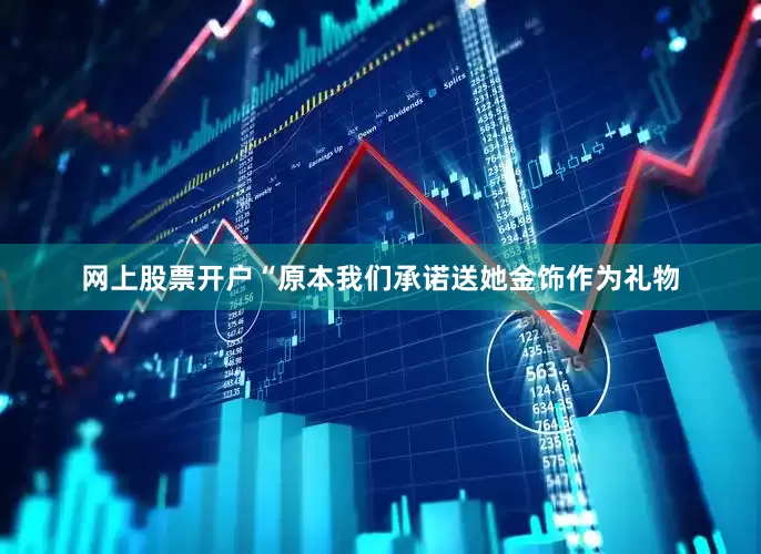 网上股票开户“原本我们承诺送她金饰作为礼物