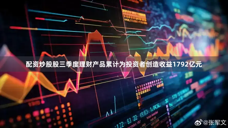 配资炒股股三季度理财产品累计为投资者创造收益1792亿元