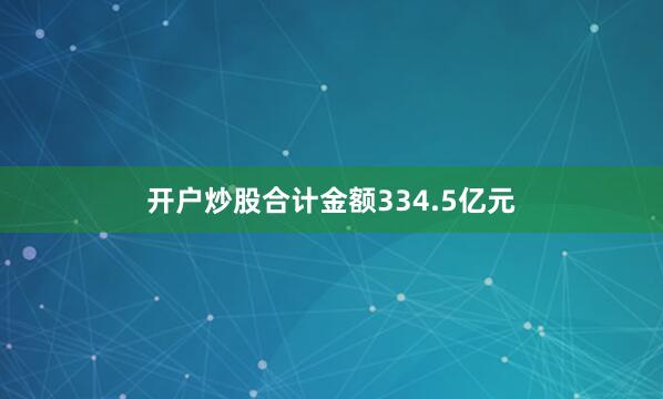 开户炒股合计金额334.5亿元