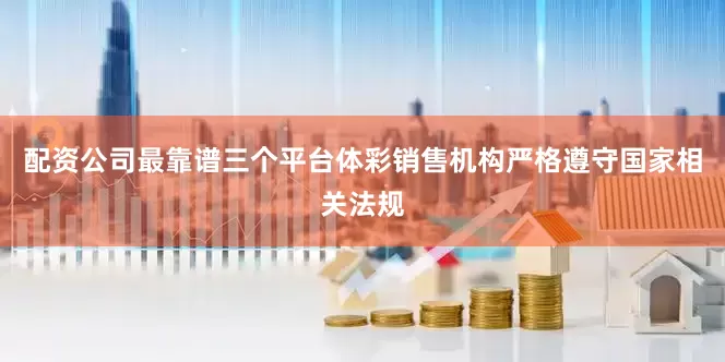 配资公司最靠谱三个平台体彩销售机构严格遵守国家相关法规